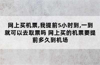 网上买机票,我提前5小时到,一到就可以去取票吗 网上买的机票要提前多久到机场